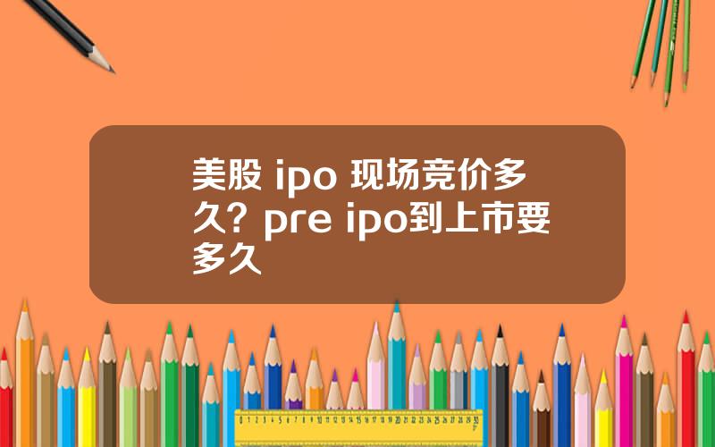 美股 ipo 现场竞价多久？pre ipo到上市要多久